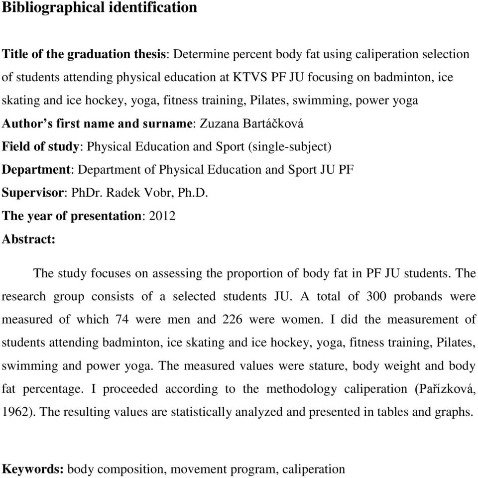 Department: Department of Physical Education and Sport JU PF Supervisor: PhDr. Radek Vobr, Ph.D. The year of presentation: 2012 Abstract: The study focuses on assessing the proportion of body fat in PF JU students.