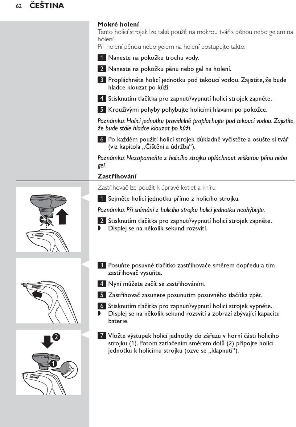 4 Stisknutím tlačítka pro zapnutí/vypnutí holicí strojek zapněte. 5 Krouživými pohyby pohybujte holicími hlavami po pokožce. Poznámka: Holicí jednotku pravidelně proplachujte pod tekoucí vodou.