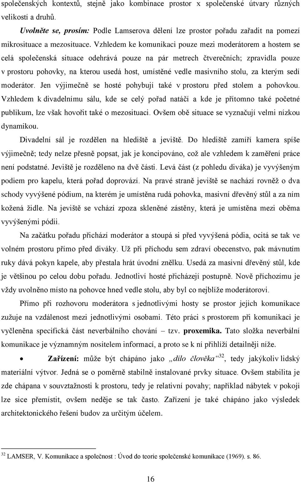 Vzhledem ke komunikaci pouze mezi moderátorem a hostem se celá společenská situace odehrává pouze na pár metrech čtverečních; zpravidla pouze v prostoru pohovky, na kterou usedá host, umístěné vedle