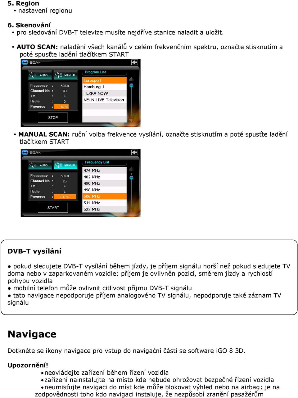 ladění tlačítkem START DVB-T vysílání pokud sledujete DVB-T vysílání během jízdy, je příjem signálu horší než pokud sledujete TV doma nebo v zaparkovaném vozidle; příjem je ovlivněn pozicí, směrem