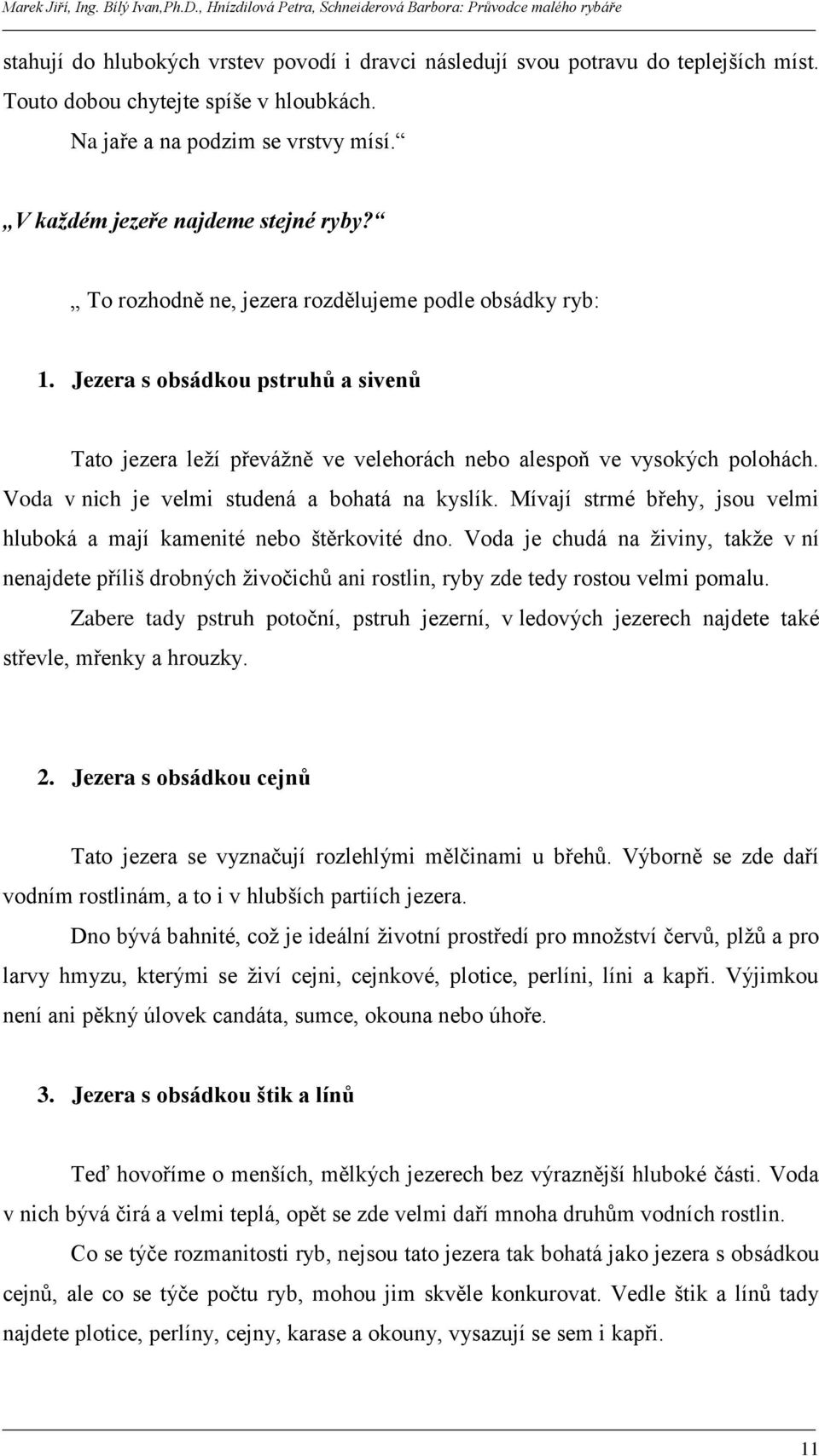 Voda v nich je velmi studená a bohatá na kyslík. Mívají strmé břehy, jsou velmi hluboká a mají kamenité nebo štěrkovité dno.