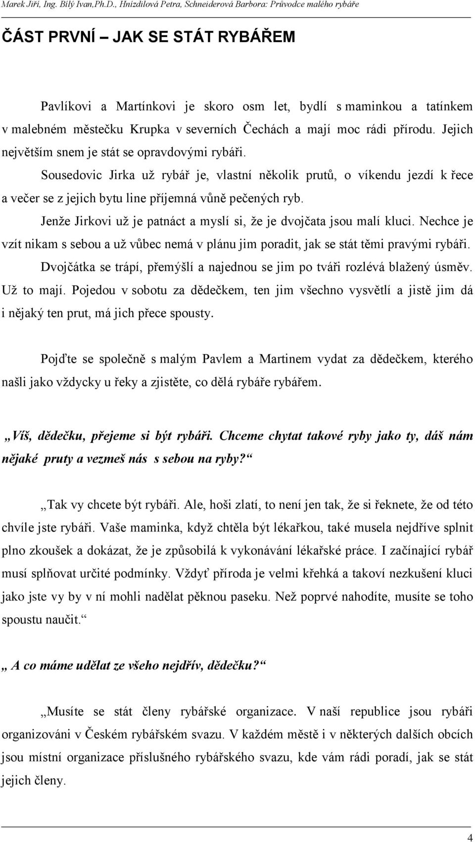 Jenţe Jirkovi uţ je patnáct a myslí si, ţe je dvojčata jsou malí kluci. Nechce je vzít nikam s sebou a uţ vůbec nemá v plánu jim poradit, jak se stát těmi pravými rybáři.