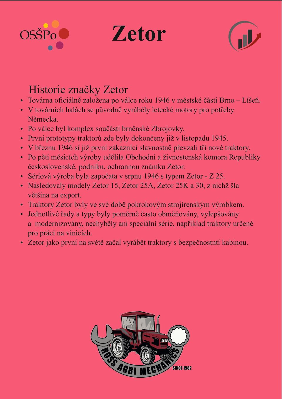 Po pěti měsících výroby udělila Obchodní a živnostenská komora Republiky československé, podniku, ochrannou známku Zetor. Sériová výroba byla započata v srpnu 1946 s typem Zetor - Z 25.