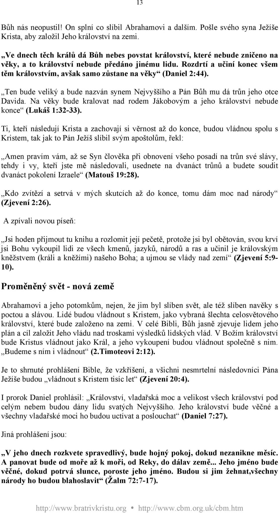 Rozdrtí a učiní konec všem těm královstvím, avšak samo zůstane na věky (Daniel 2:44). Ten bude veliký a bude nazván synem Nejvyššího a Pán Bůh mu dá trůn jeho otce Davida.