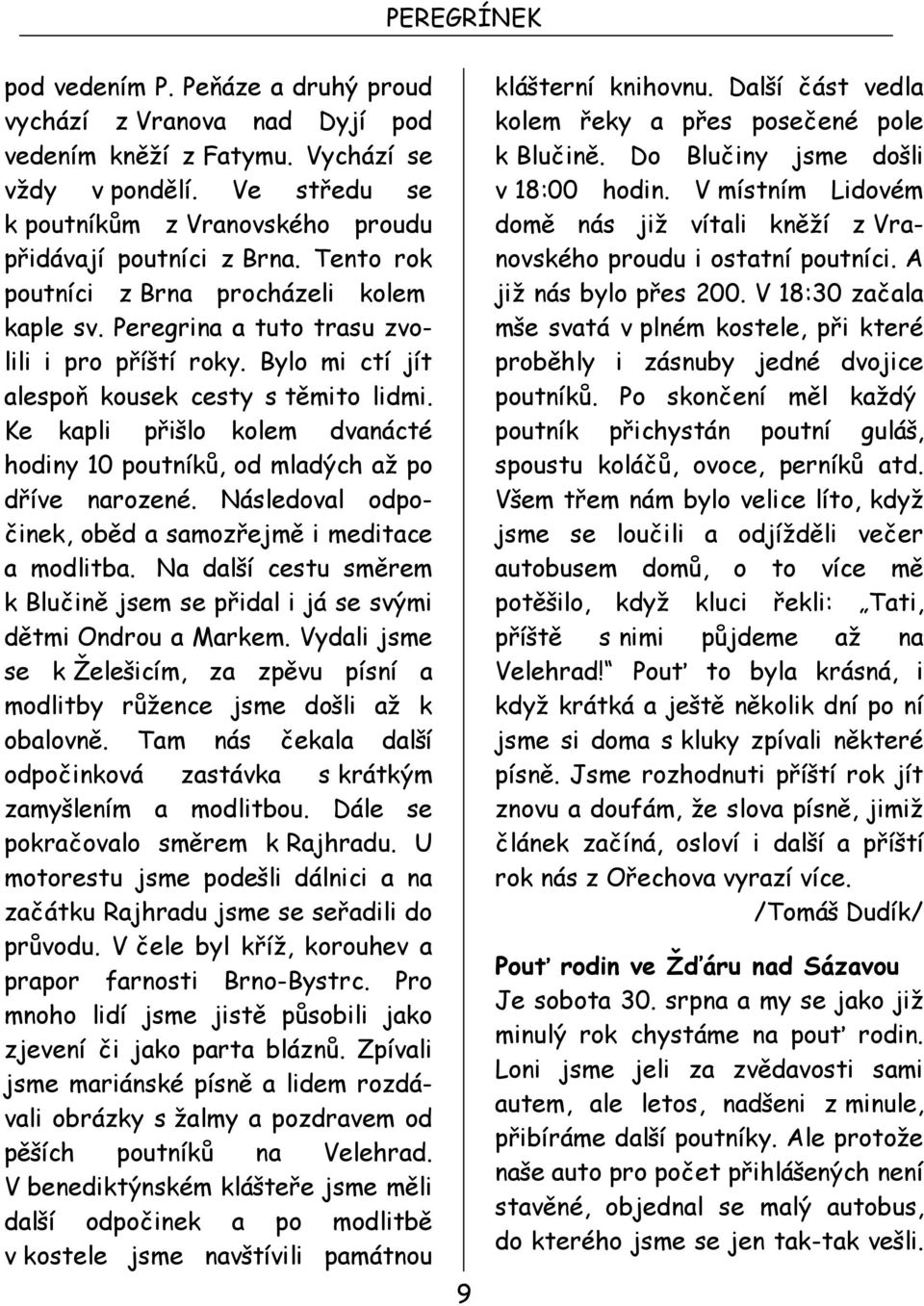 Ke kapli přišlo kolem dvanácté hodiny 10 poutníků, od mladých až po dříve narozené. Následoval odpočinek, oběd a samozřejmě i meditace a modlitba.