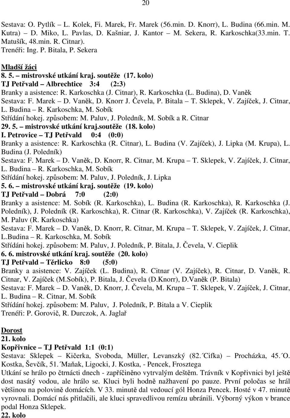 Budina), D. Vaněk Sestava: F. Marek D. Vaněk, D. Knorr J. Čevela, P. Bitala T. Sklepek, V. Zajíček, J. Citnar, L. Budina R. Karkoschka, M. Sobík Střídání hokej. způsobem: M. Paluv, J. Poledník, M.