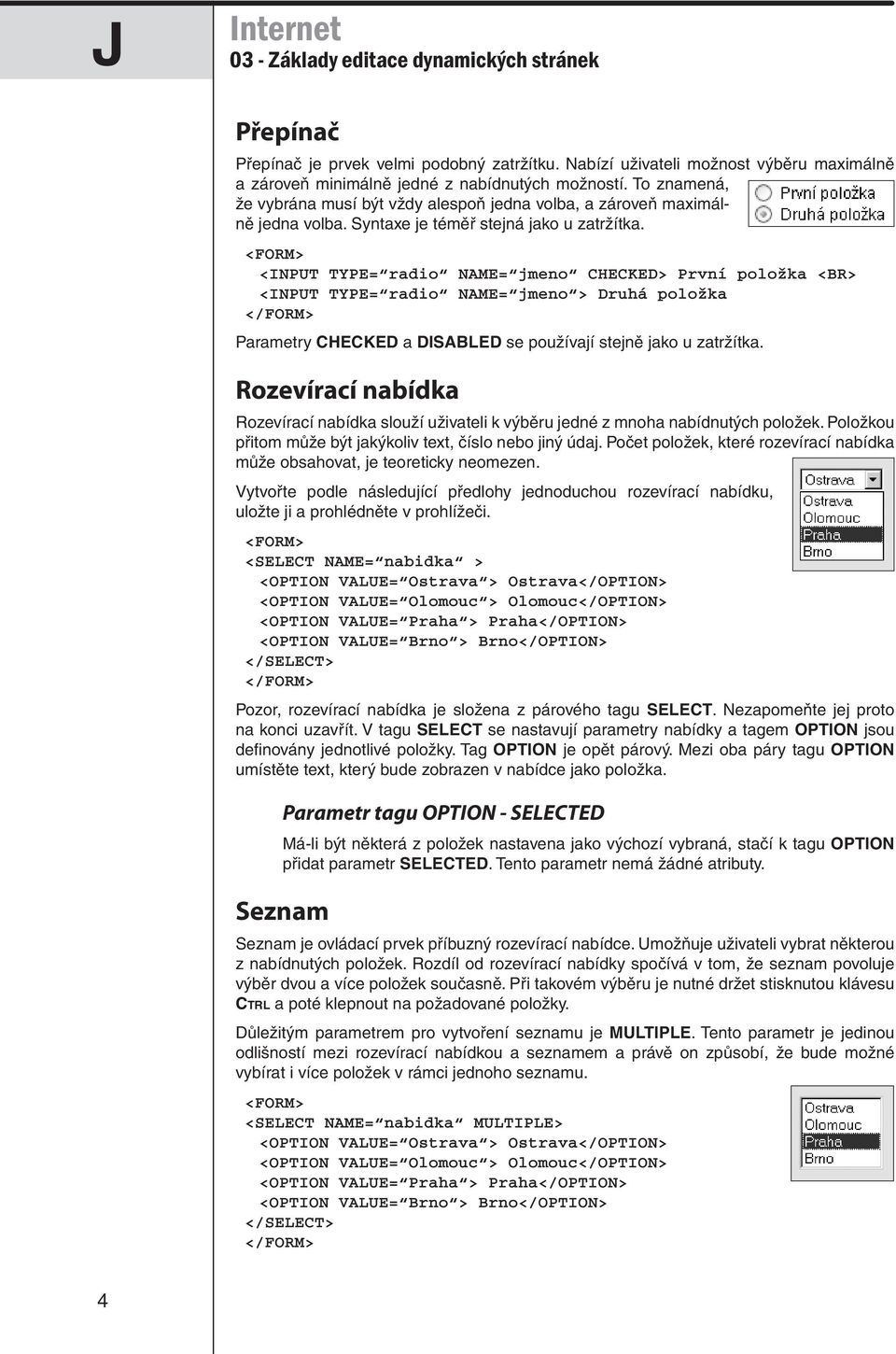 <INPUT TYPE= radio NAME= jmeno CHECKED> První položka <BR> <INPUT TYPE= radio NAME= jmeno > Druhá položka Parametry CHECKED a DISABLED se používají stejně jako u zatržítka.