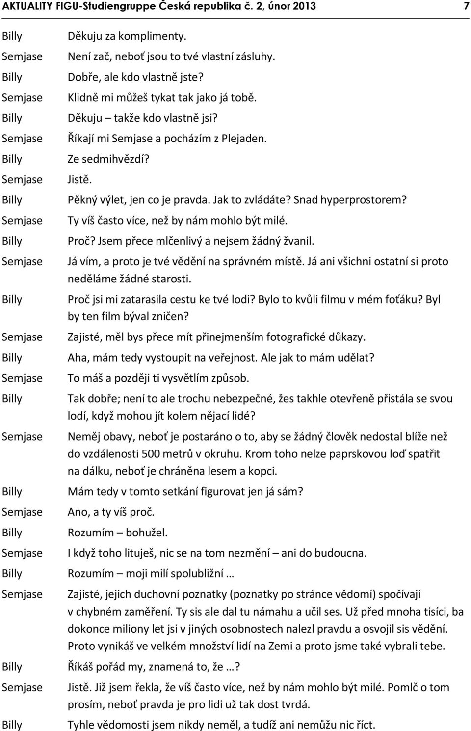 Proč? Jsem přece mlčenlivý a nejsem žádný žvanil. Já vím, a proto je tvé vědění na správném místě. Já ani všichni ostatní si proto neděláme žádné starosti. Proč jsi mi zatarasila cestu ke tvé lodi?