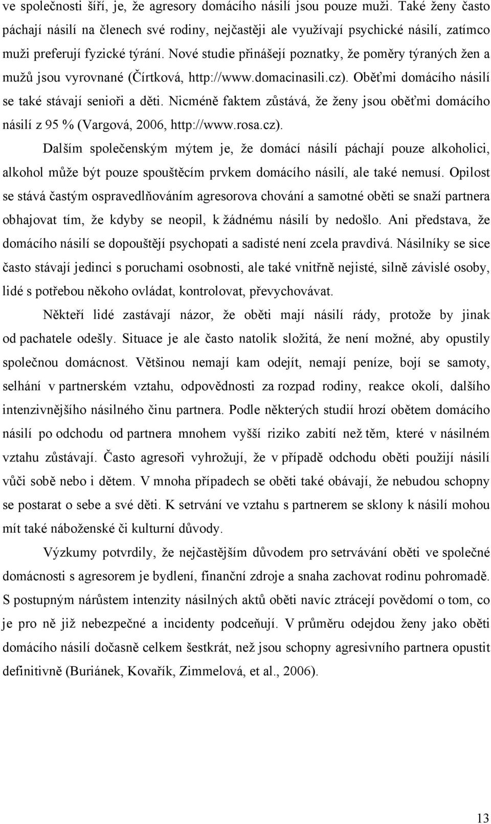 Nové studie přinášejí poznatky, že poměry týraných žen a mužů jsou vyrovnané (Čírtková, http://www.domacinasili.cz). Oběťmi domácího násilí se také stávají senioři a děti.