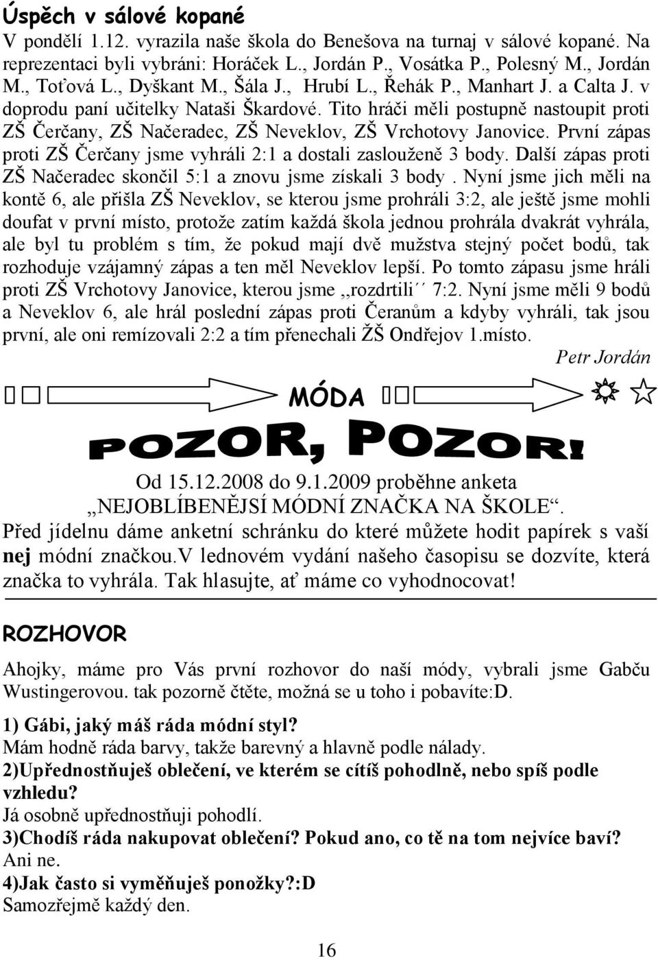 Tito hráči měli postupně nastoupit proti ZŠ Čerčany, ZŠ Načeradec, ZŠ Neveklov, ZŠ Vrchotovy Janovice. První zápas proti ZŠ Čerčany jsme vyhráli 2:1 a dostali zaslouţeně 3 body.