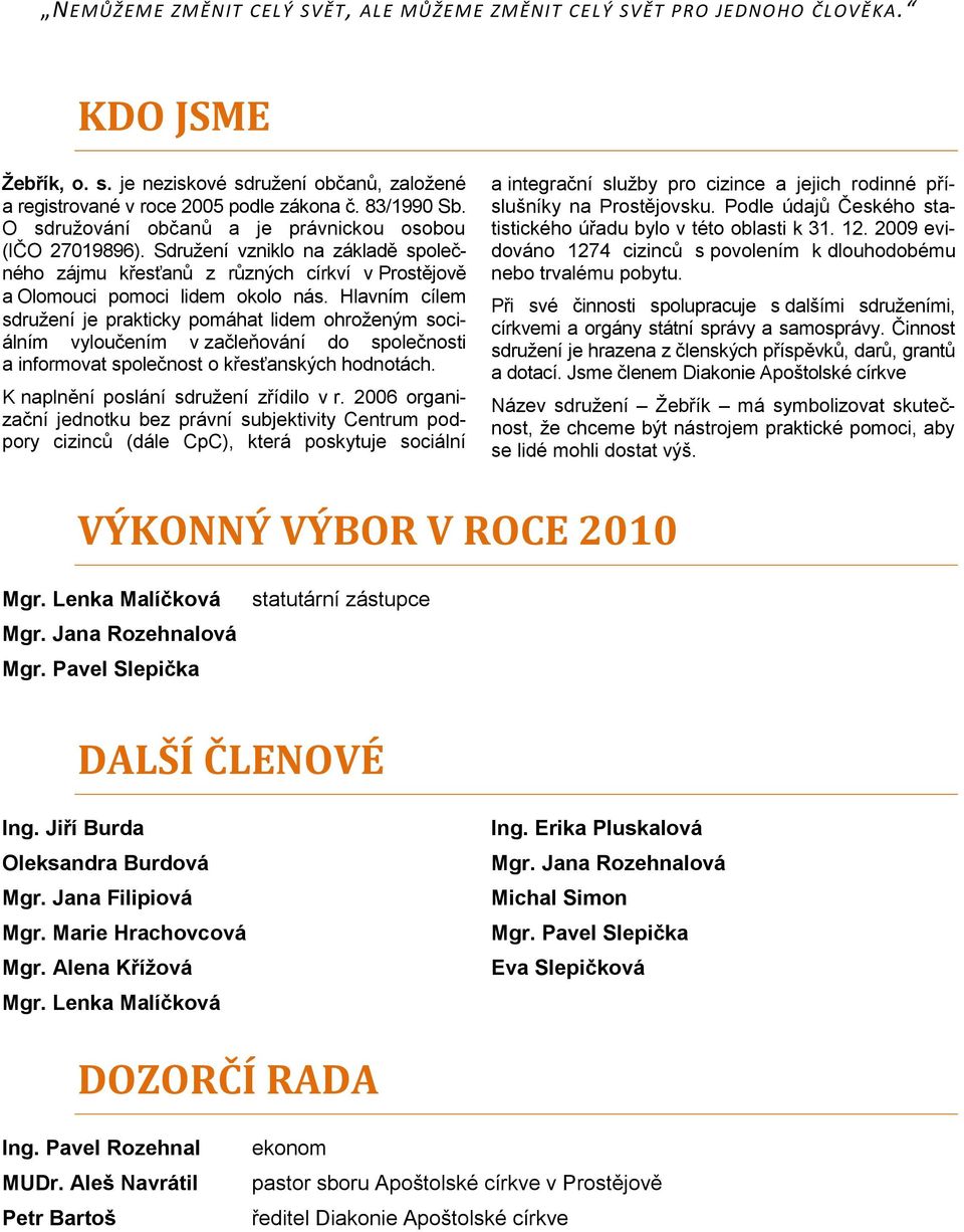 Hlavním cílem sdruţení je prakticky pomáhat lidem ohroţeným sociálním vyloučením v začleňování do společnosti a informovat společnost o křesťanských hodnotách. K naplnění poslání sdruţení zřídilo v r.