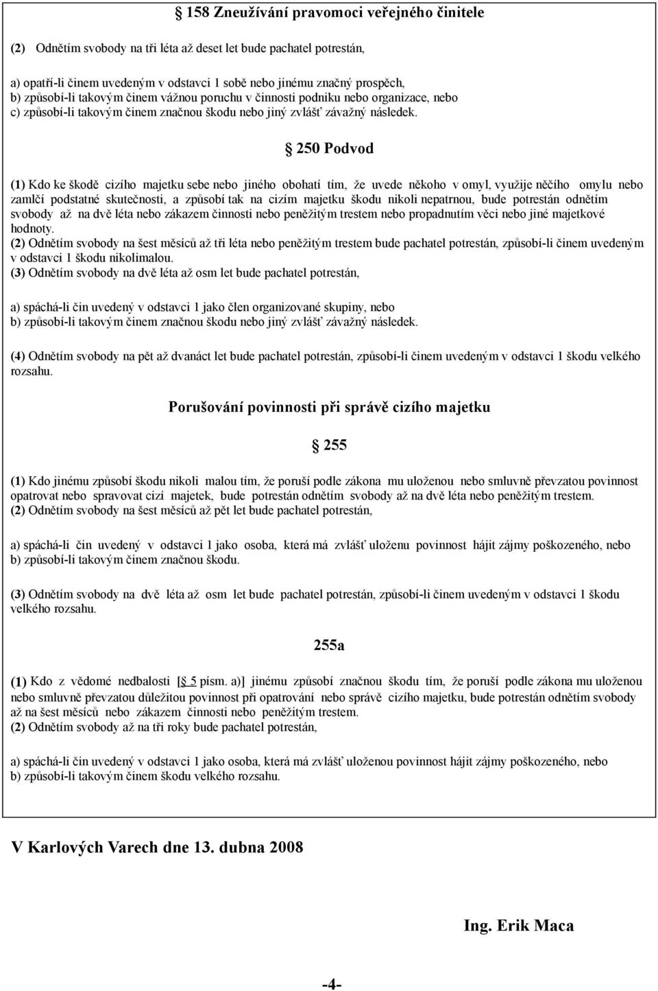 250 Podvod (1) Kdo ke škodě cizího majetku sebe nebo jiného obohatí tím, že uvede někoho v omyl, využije něčího omylu nebo zamlčí podstatné skutečnosti, a způsobí tak na cizím majetku škodu nikoli