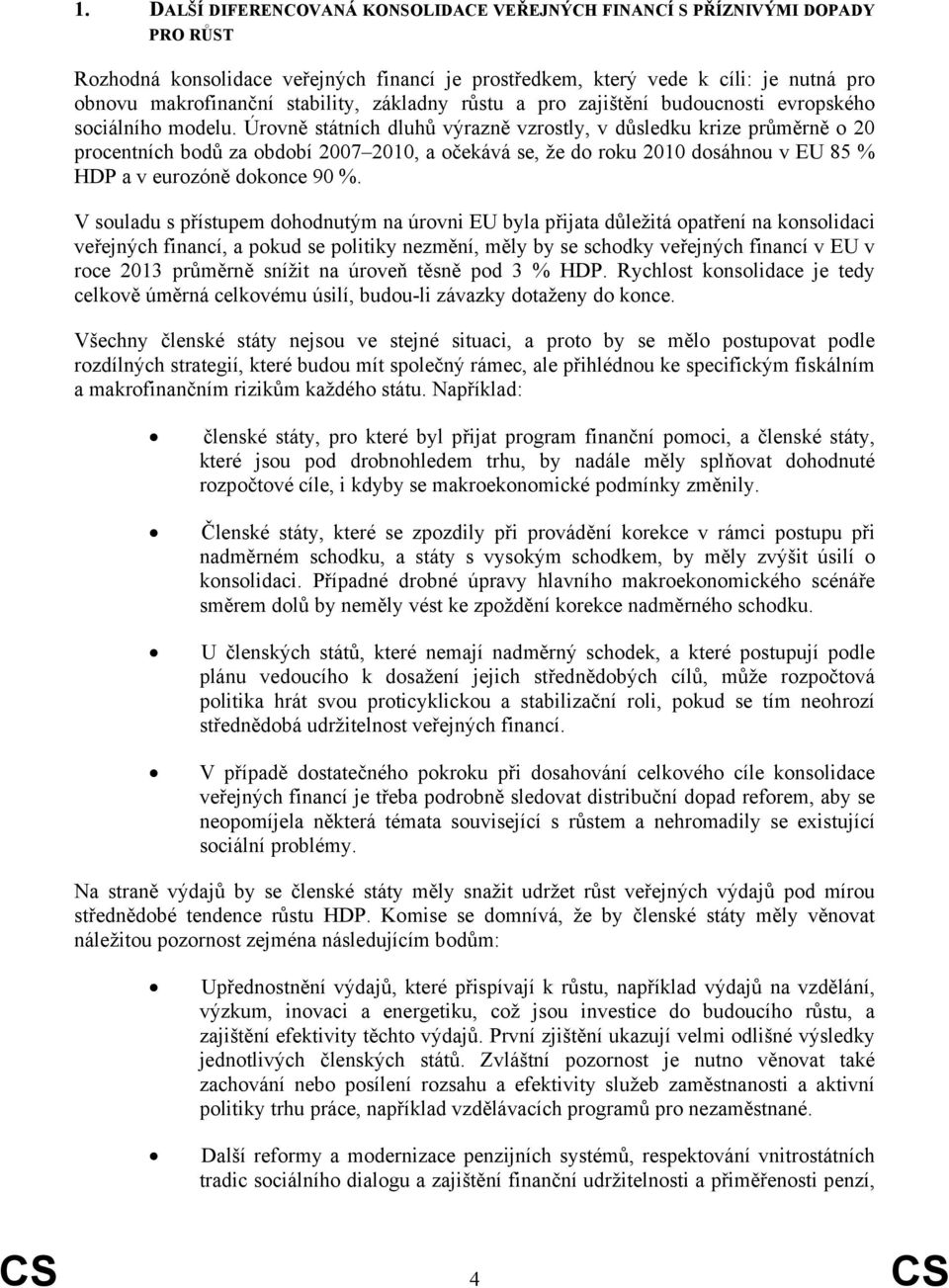 Úrovně státních dluhů výrazně vzrostly, v důsledku krize průměrně o 20 procentních bodů za období 2007 2010, a očekává se, že do roku 2010 dosáhnou v EU 85 % HDP a v eurozóně dokonce 90 %.