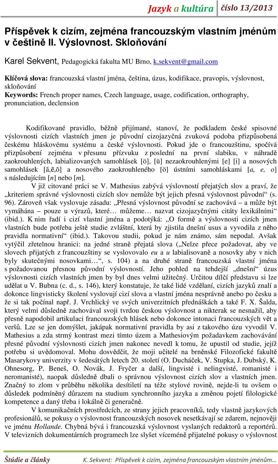 pronunciation, declension Kodifikované pravidlo, běžně přijímané, stanoví, že podkladem české spisovné výslovnosti cizích vlastních jmen je původní cizojazyčná zvuková podoba přizpůsobená českému