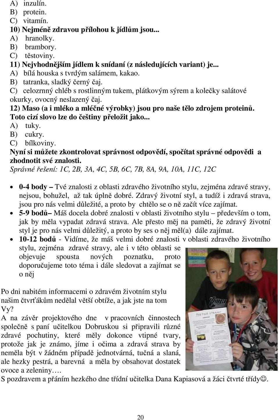 12) Maso (a i mléko a mléčné výrobky) jsou pro naše tělo zdrojem proteinů. Toto cizí slovo lze do češtiny přeložit jako... A) tuky. B) cukry. C) bílkoviny.