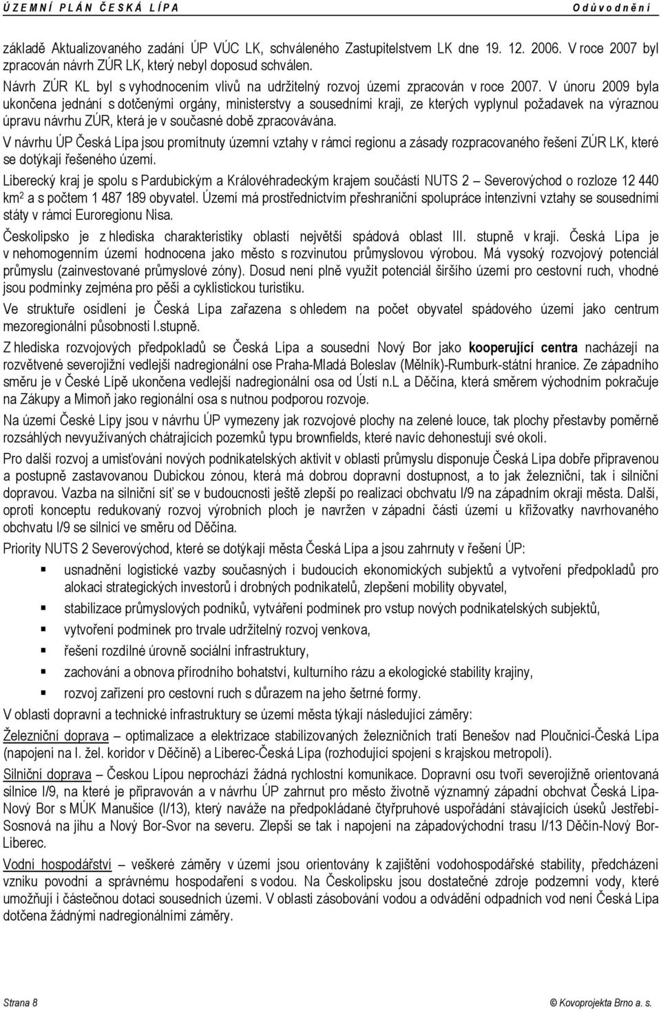 V únoru 2009 byla ukončena jednání s dotčenými orgány, ministerstvy a sousedními kraji, ze kterých vyplynul požadavek na výraznou úpravu návrhu ZÚR, která je v současné době zpracovávána.