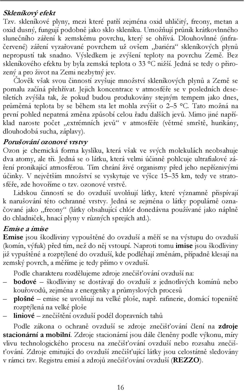 Výsledkem je zvýšení teploty na povrchu Země. Bez skleníkového efektu by byla zemská teplota o 33 C nižší. Jedná se tedy o přirozený a pro život na Zemi nezbytný jev.