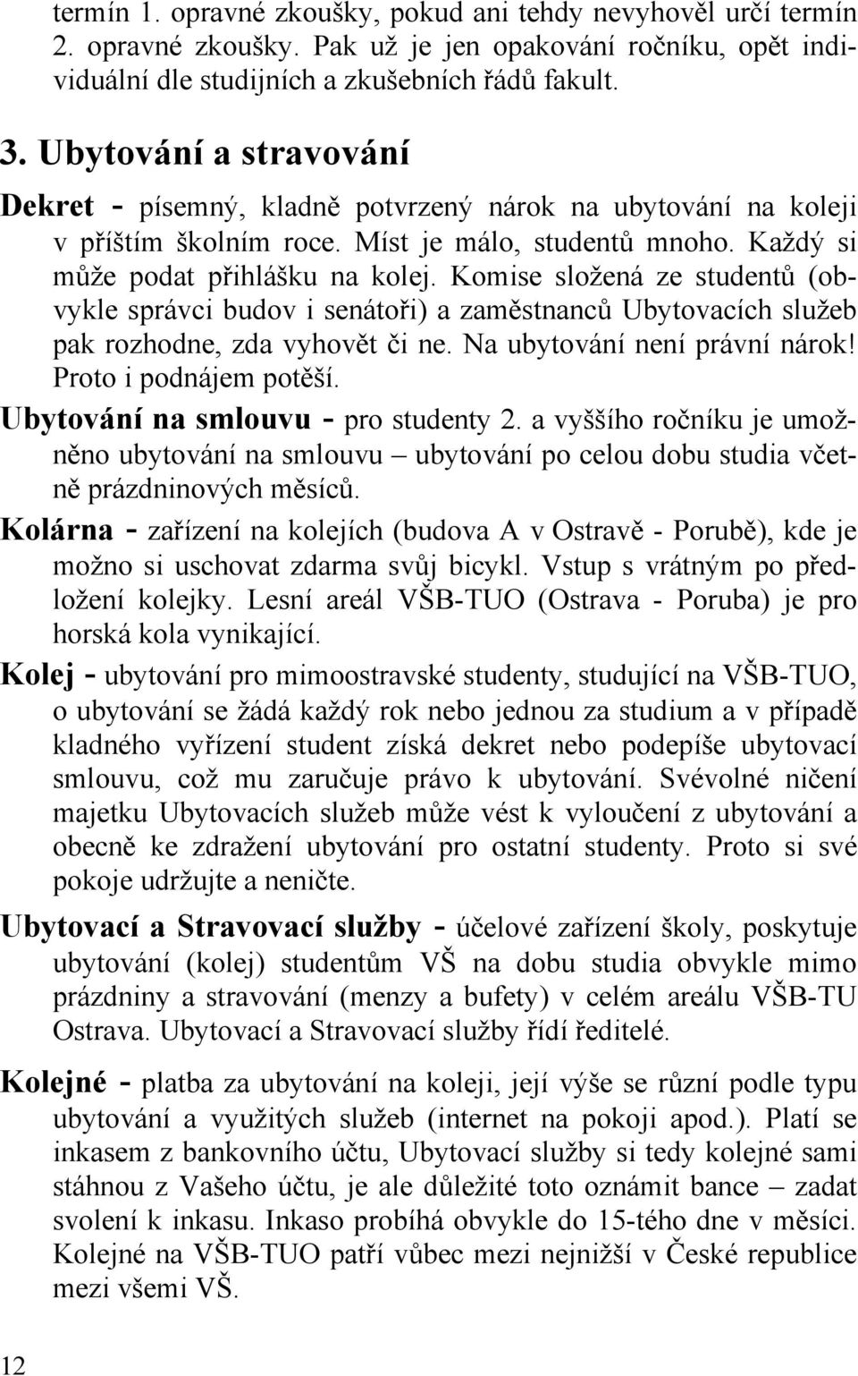 Komise složená ze studentů (obvykle správci budov i senátoři) a zaměstnanců Ubytovacích služeb pak rozhodne, zda vyhovět či ne. Na ubytování není právní nárok! Proto i podnájem potěší.