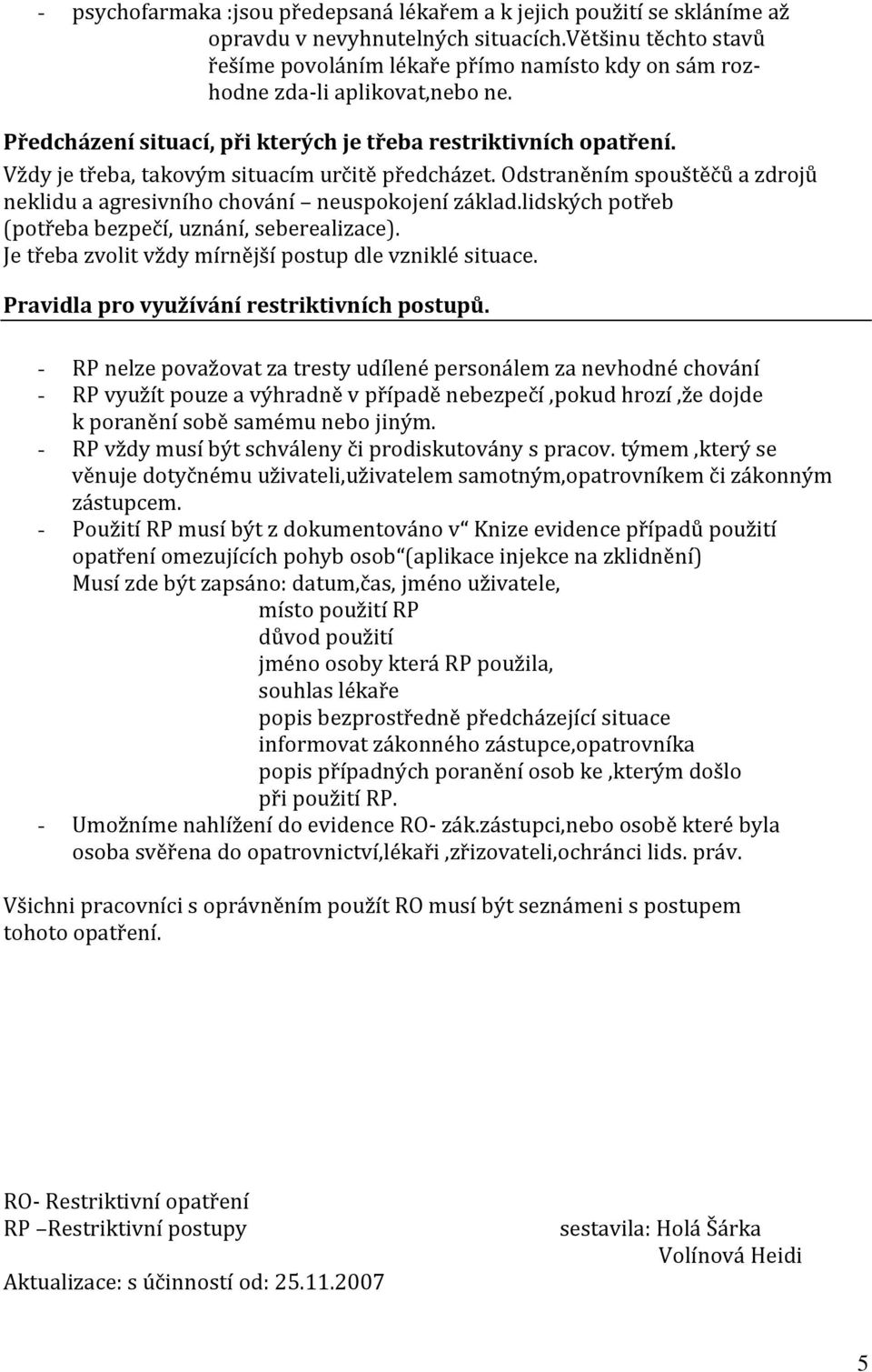 Vždy je třeba, takovým situacím určitě předcházet. Odstraněním spouštěčů a zdrojů neklidu a agresivního chování neuspokojení základ.lidských potřeb (potřeba bezpečí, uznání, seberealizace).