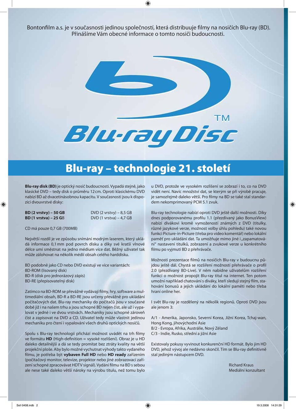 V současnosti jsou k dispozici dvouvrstvé disky: BD (2 vrstvy) 50 GB BD (1 vrstva) 25 GB CD má pouze 0,7 GB (700MB) DVD (2 vrstvy) 8,5 GB DVD (1 vrstva) 4,7 GB Největší rozdíl je ve způsobu snímání