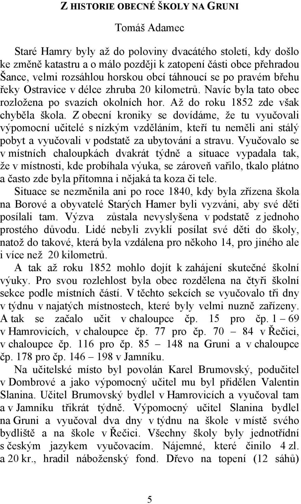 Z obecní kroniky se dovídáme, že tu vyučovali výpomocní učitelé s nízkým vzděláním, kteří tu neměli ani stálý pobyt a vyučovali v podstatě za ubytování a stravu.