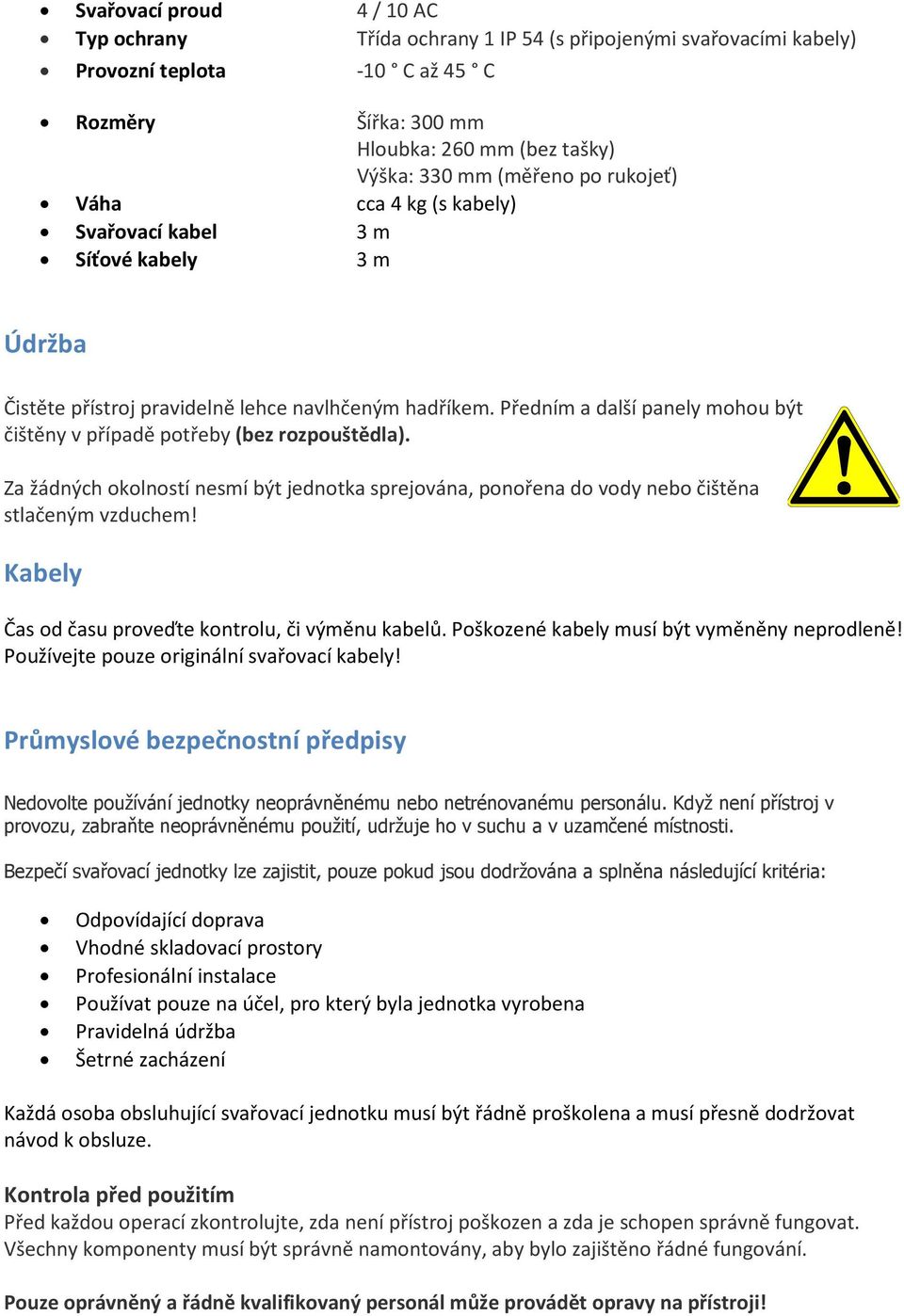 Předním a další panely mohou být čištěny v případě potřeby (bez rozpouštědla). Za žádných okolností nesmí být jednotka sprejována, ponořena do vody nebo čištěna stlačeným vzduchem!