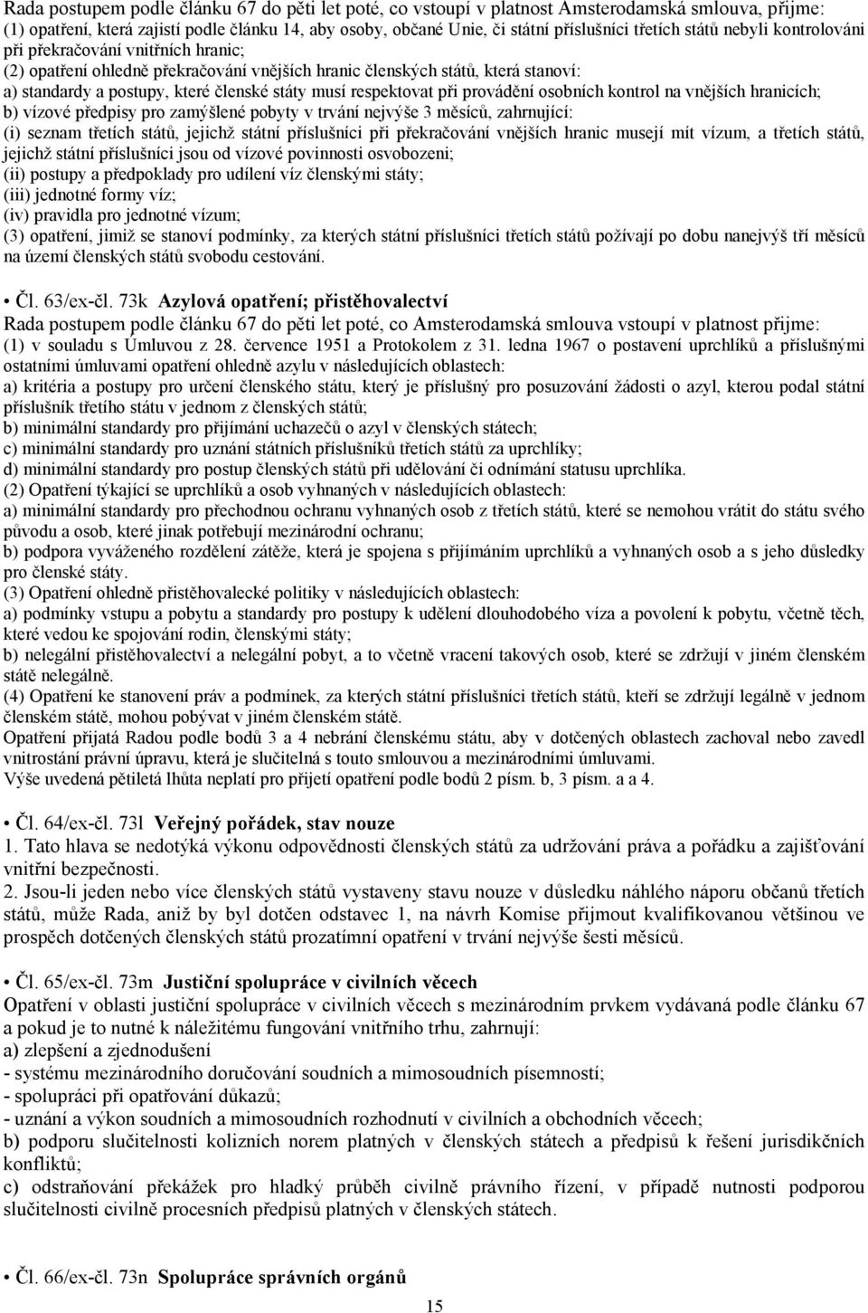 respektovat při provádění osobních kontrol na vnějších hranicích; b) vízové předpisy pro zamýšlené pobyty v trvání nejvýše 3 měsíců, zahrnující: (i) seznam třetích států, jejichž státní příslušníci