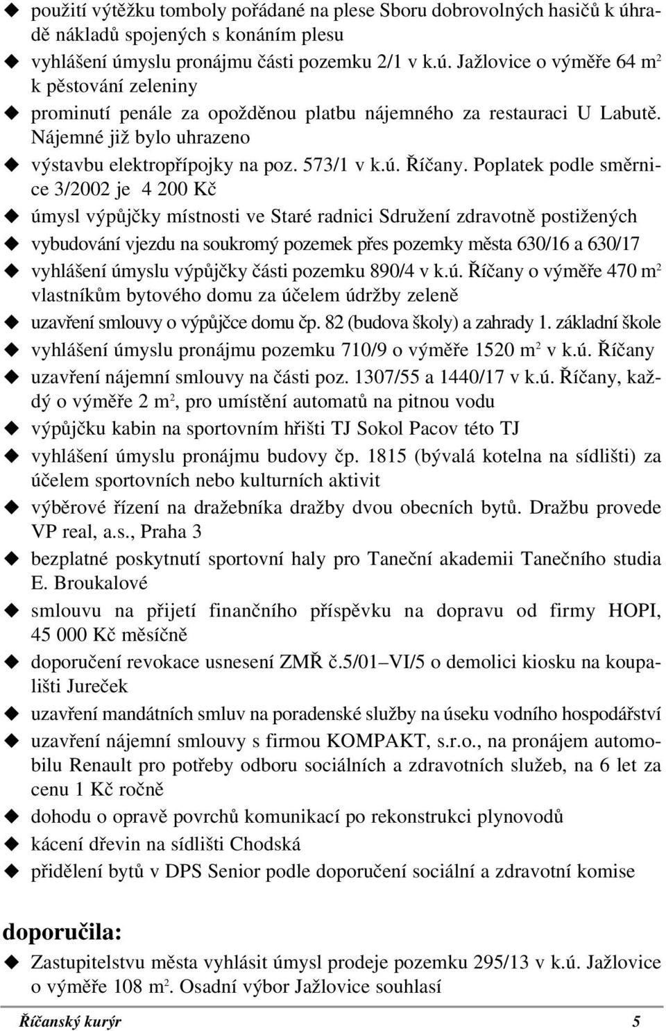 úmysl výpůjčky místnosti ve Staré radnici Sdružení zdravotně postižených! vybudování vjezdu na soukromý pozemek přes pozemky města 630/16 a 630/17! vyhlášení úmyslu výpůjčky části pozemku 890/4 v k.ú. Říčany o výměře 470 m 2 vlastníkům bytového domu za účelem údržby zeleně!