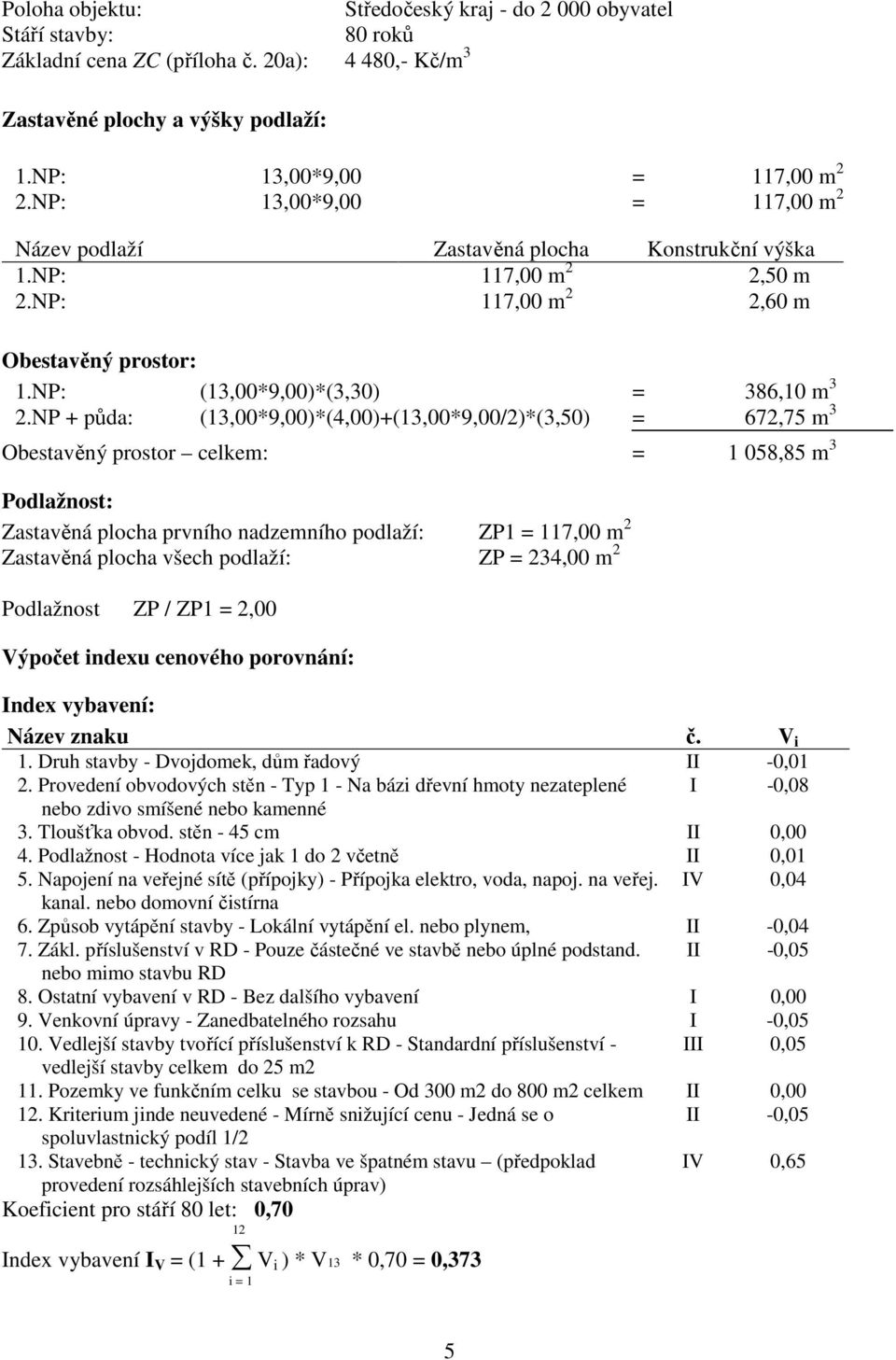 NP + půda: (13,00*9,00)*(4,00)+(13,00*9,00/2)*(3,50) = 672,75 m 3 Obestavěný prostor celkem: = 1 058,85 m 3 Podlažnost: Zastavěná plocha prvního nadzemního podlaží: ZP1 = 117,00 m 2 Zastavěná plocha