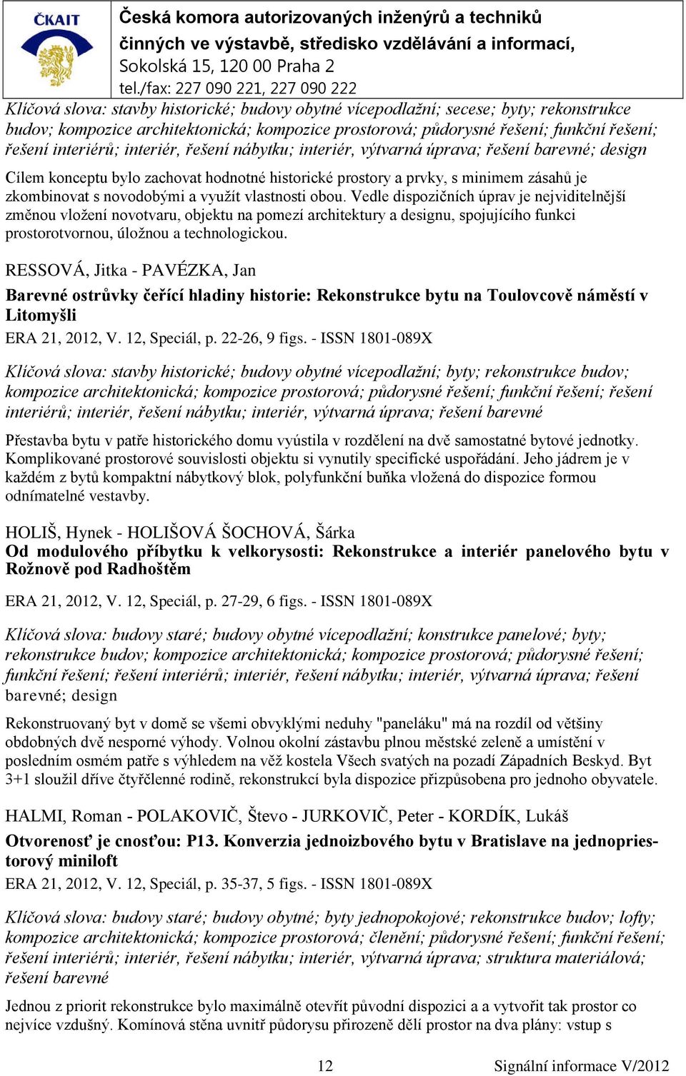 vlastnosti obou. Vedle dispozičních úprav je nejviditelnější změnou vložení novotvaru, objektu na pomezí architektury a designu, spojujícího funkci prostorotvornou, úložnou a technologickou.