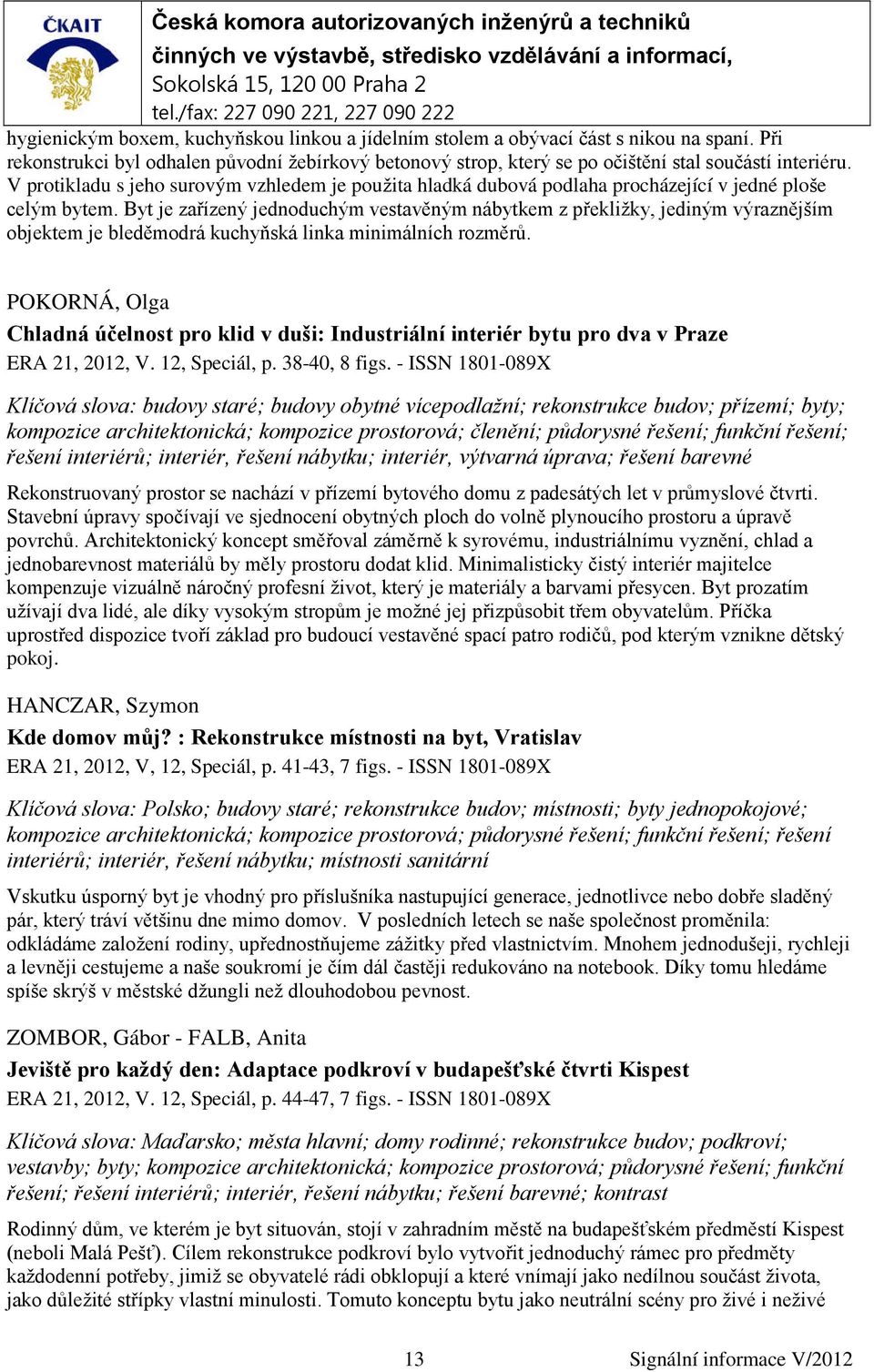 Byt je zařízený jednoduchým vestavěným nábytkem z překližky, jediným výraznějším objektem je bleděmodrá kuchyňská linka minimálních rozměrů.