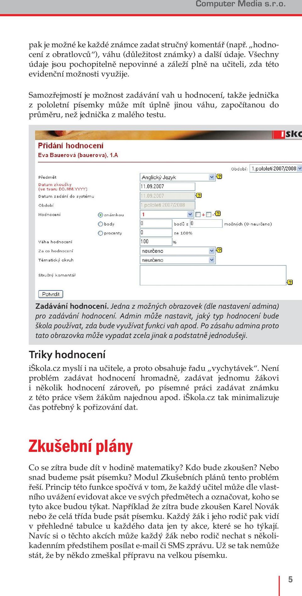 Samozřejmostí je možnost zadávání vah u hodnocení, takže jednička z pololetní písemky může mít úplně jinou váhu, započítanou do průměru, než jednička z malého testu. Zadávání hodnocení.