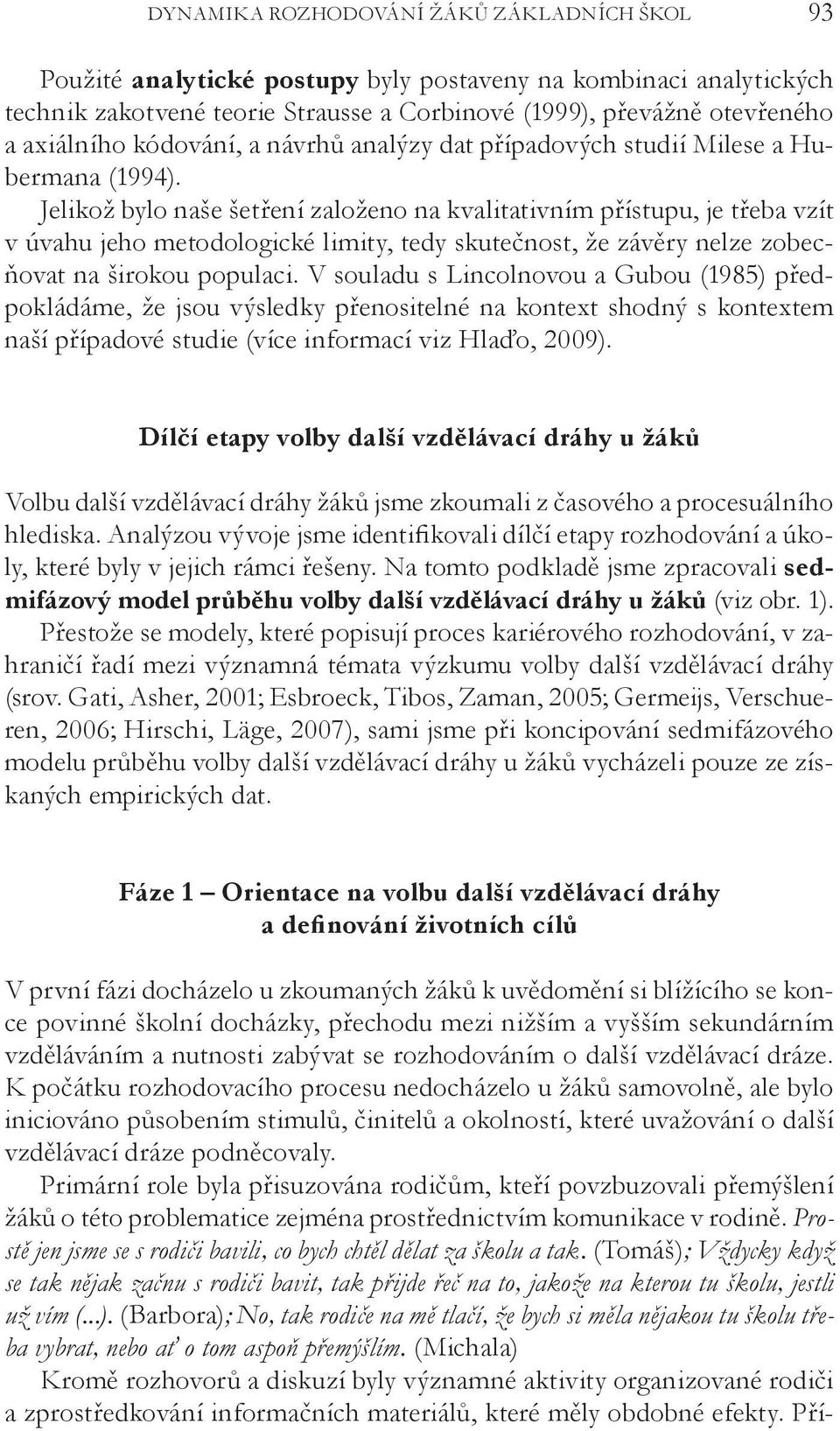 Jelikož bylo naše šetření založeno na kvalitativním přístupu, je třeba vzít v úvahu jeho metodologické limity, tedy skutečnost, že závěry nelze zobecňovat na širokou populaci.