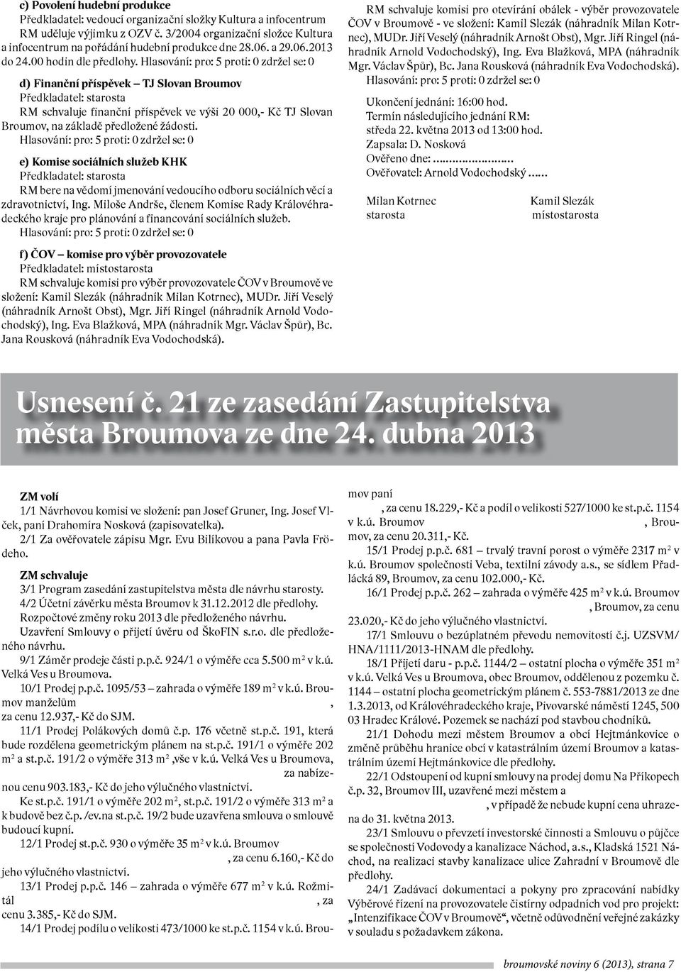 Hlasování: pro: 5 proti: 0 zdržel se: 0 d) Finanční příspěvek TJ Slovan Broumov Předkladatel: starosta RM schvaluje finanční příspěvek ve výši 20 000,- Kč TJ Slovan Broumov, na základě předložené