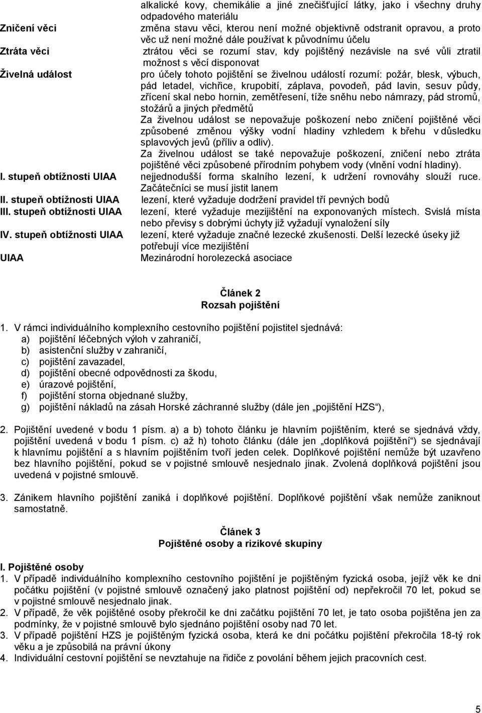 živelnou událostí rozumí: požár, blesk, výbuch, pád letadel, vichřice, krupobití, záplava, povodeň, pád lavin, sesuv půdy, zřícení skal nebo hornin, zemětřesení, tíže sněhu nebo námrazy, pád stromů,