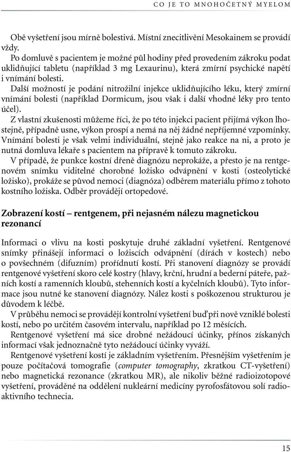 Další možností je podání nitrožilní injekce uklidňujícího léku, který zmírní vnímání bolesti (například Dormicum, jsou však i další vhodné léky pro tento účel).