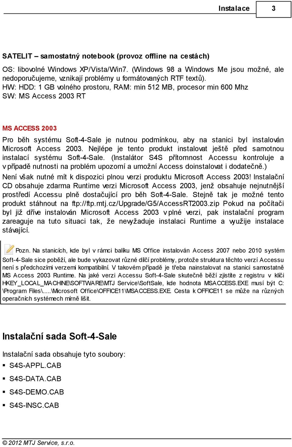 HW: HDD: 1 GB volného prostoru, RAM: min 512 MB, procesor min 600 Mhz SW: MS Access 2003 RT MS ACCESS 2003 Pro běh systému Soft-4-Sale je nutnou podmínkou, aby na stanici byl instalován Microsoft