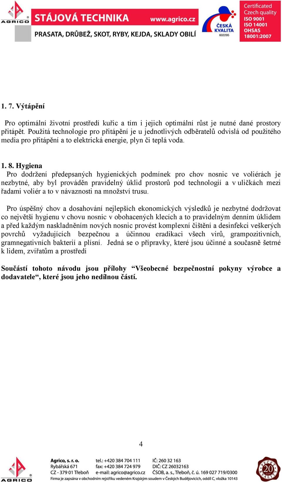 Hygiena Pro dodržení předepsaných hygienických podmínek pro chov nosnic ve voliérách je nezbytné, aby byl prováděn pravidelný úklid prostorů pod technologií a v uličkách mezi řadami voliér a to v