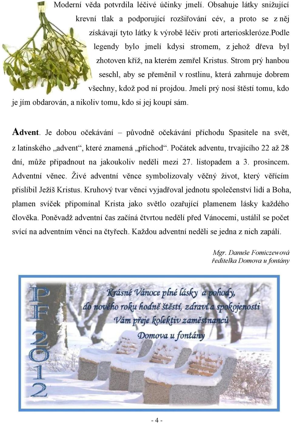 Strom prý hanbou seschl, aby se přeměnil v rostlinu, která zahrnuje dobrem všechny, kdož pod ní projdou. Jmelí prý nosí štěstí tomu, kdo je jím obdarován, a nikoliv tomu, kdo si jej koupí sám. Advent.