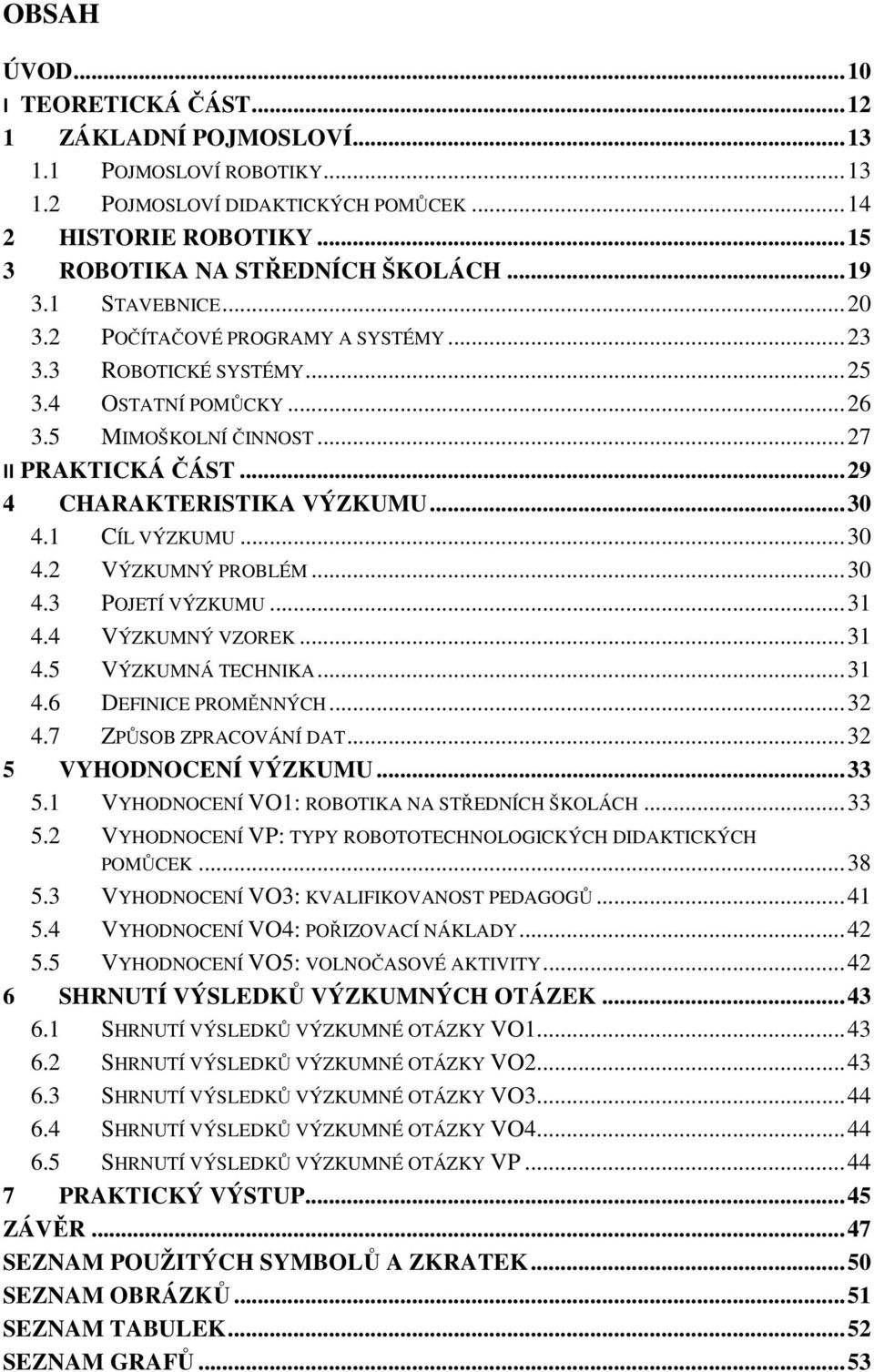 .. 30 4.1 CÍL VÝZKUMU... 30 4.2 VÝZKUMNÝ PROBLÉM... 30 4.3 POJETÍ VÝZKUMU... 31 4.4 VÝZKUMNÝ VZOREK... 31 4.5 VÝZKUMNÁ TECHNIKA... 31 4.6 DEFINICE PROMĚNNÝCH... 32 4.7 ZPŮSOB ZPRACOVÁNÍ DAT.