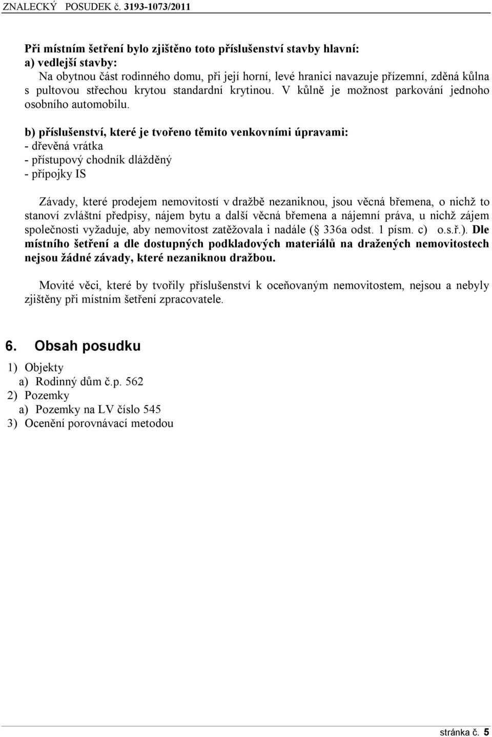 b) příslušenství, které je tvořeno těmito venkovními úpravami: - dřevěná vrátka - přístupový chodník dlážděný - přípojky IS Závady, které prodejem nemovitostí v dražbě nezaniknou, jsou věcná břemena,