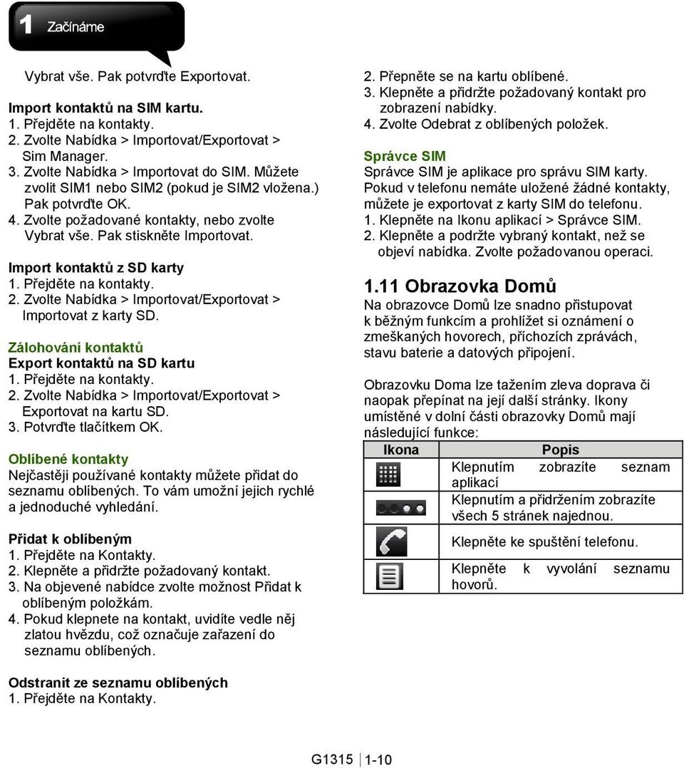 Přejděte na kontakty. 2. Zvolte Nabídka > Importovat/Exportovat > Importovat z karty SD. Zálohování kontaktů Export kontaktů na SD kartu 1. Přejděte na kontakty. 2. Zvolte Nabídka > Importovat/Exportovat > Exportovat na kartu SD.