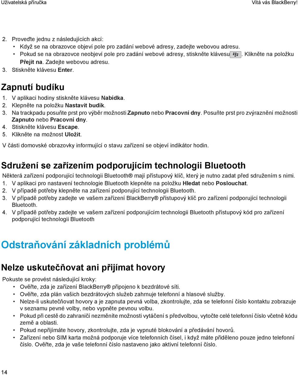 V aplikaci hodiny stiskněte klávesu Nabídka. 2. Klepněte na položku Nastavit budík. 3. Na trackpadu posuňte prst pro výběr možnosti Zapnuto nebo Pracovní dny.