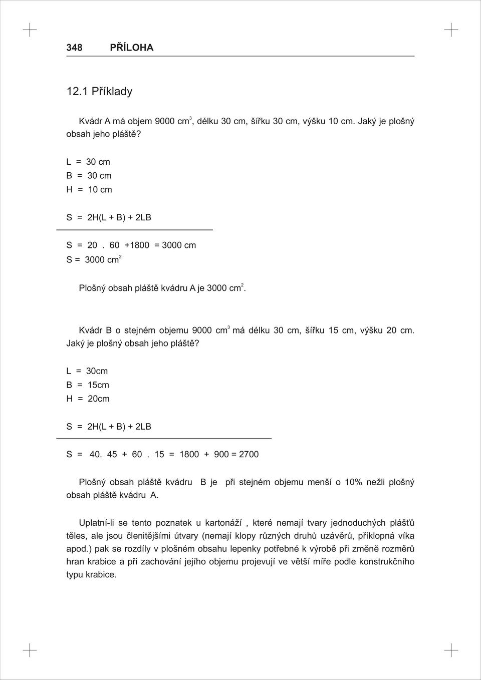 L = 0cm = 5cm H = 0cm H(L + ) + L 40. 45 + 60. 5 = 800 + 00 = 700 Plošný obsah pláště kvádru je při stejném objemu menší o 0% nežli plošný obsah pláště kvádru A.