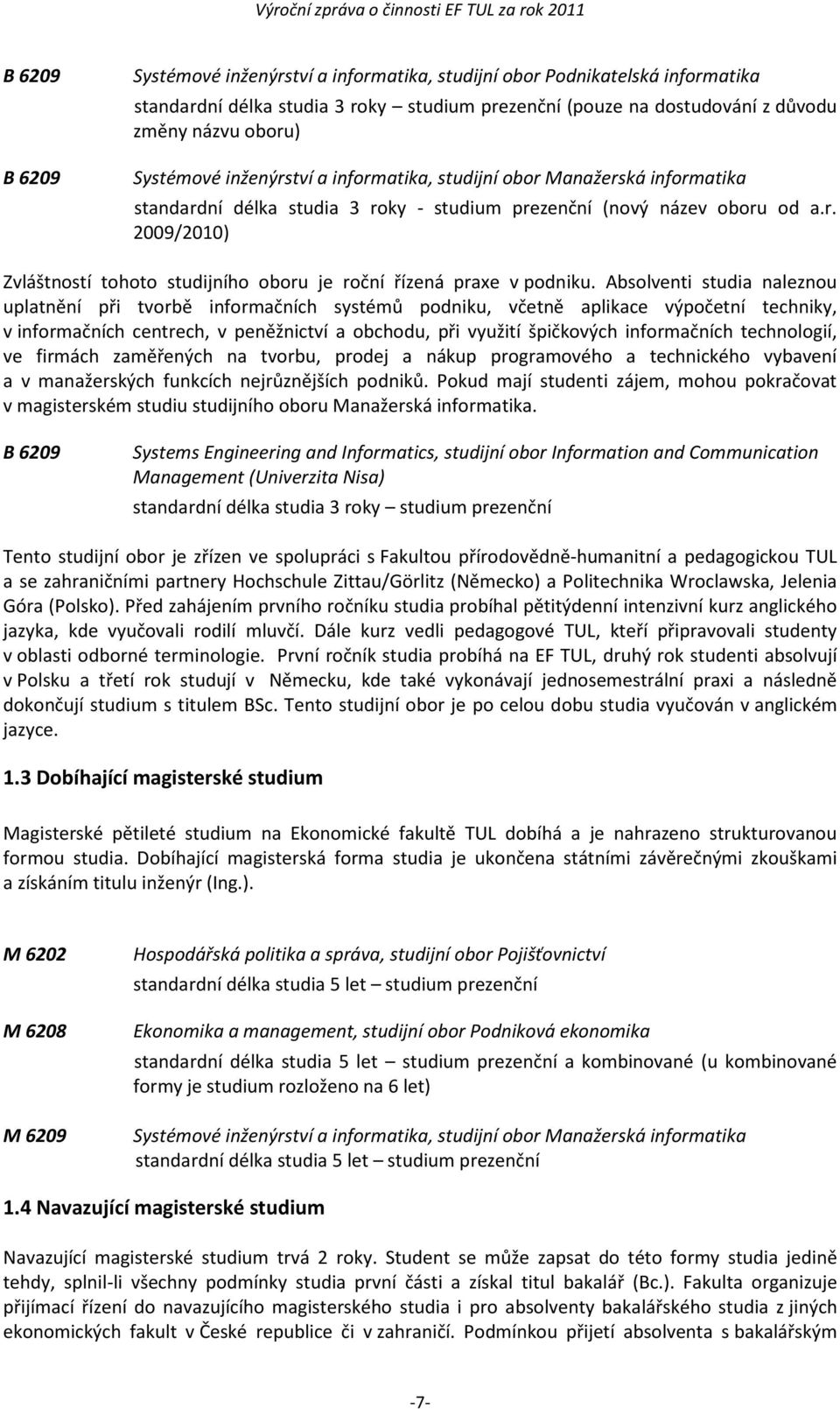 Absolventi studia naleznou uplatnění při tvorbě informačních systémů podniku, včetně aplikace výpočetní techniky, v informačních centrech, v peněžnictví a obchodu, při využití špičkových informačních