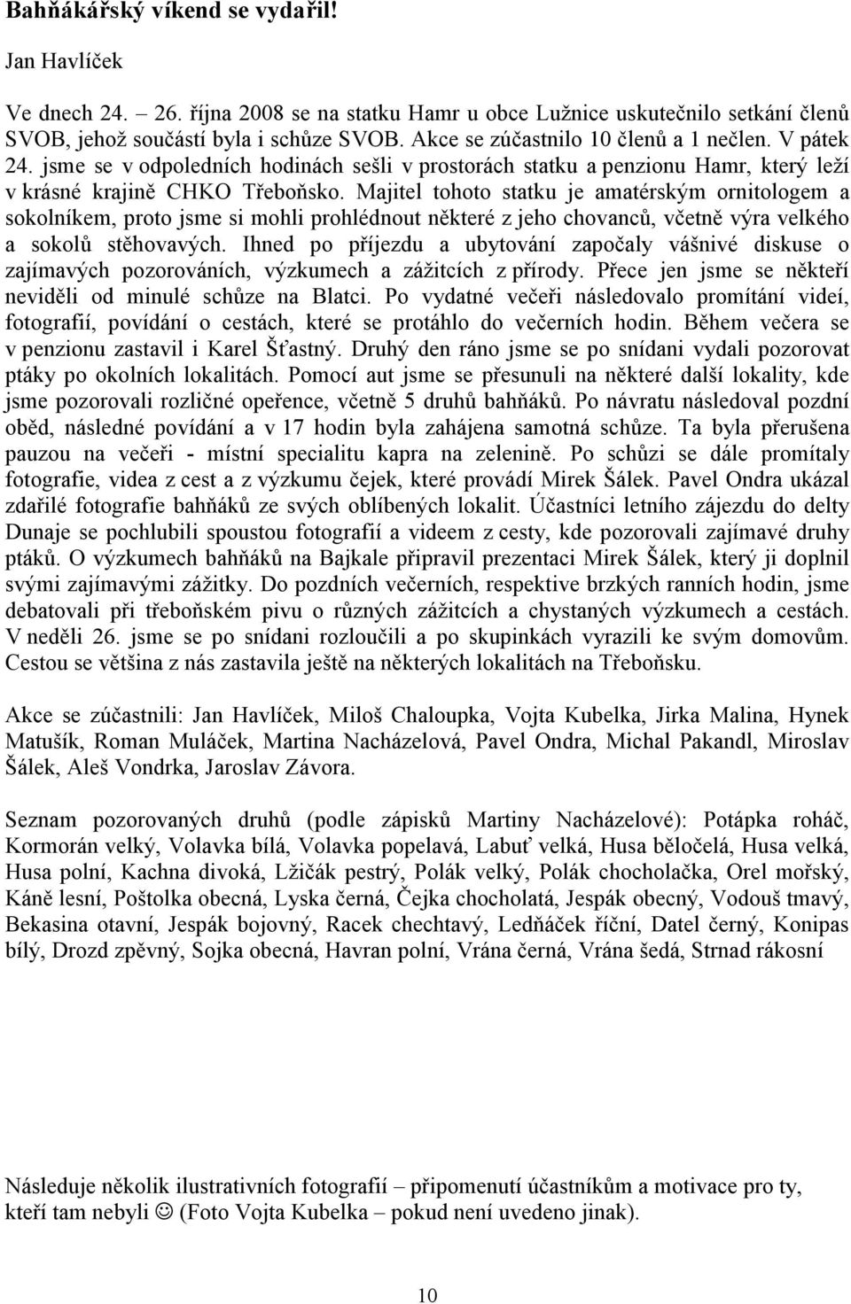 Majitel tohoto statku je amatérským ornitologem a sokolníkem, proto jsme si mohli prohlédnout některé z jeho chovanců, včetně výra velkého a sokolů stěhovavých.