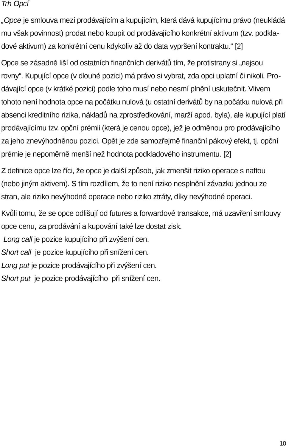 Kupující opce (v dlouhé pozici) má právo si vybrat, zda opci uplatní či nikoli. Prodávající opce (v krátké pozici) podle toho musí nebo nesmí plnění uskutečnit.