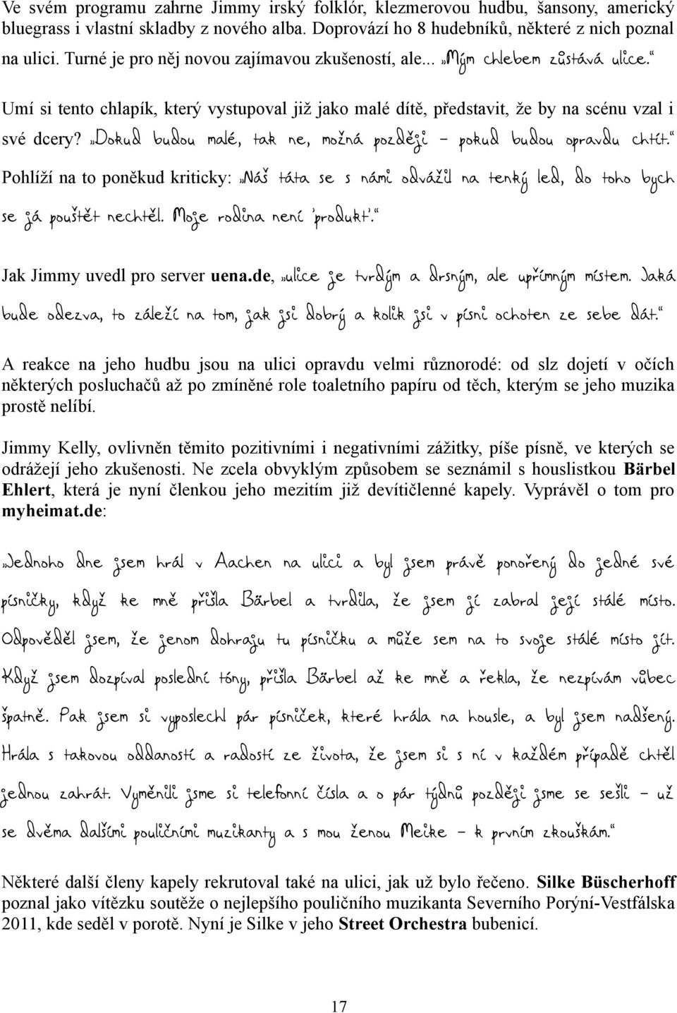 Dokud budou malé, tak ne, možná později pokud budou opravdu chtít. Pohlíží na to poněkud kriticky: Náš táta se s námi odvážil na tenký led, do toho bych se já pouštět nechtěl.