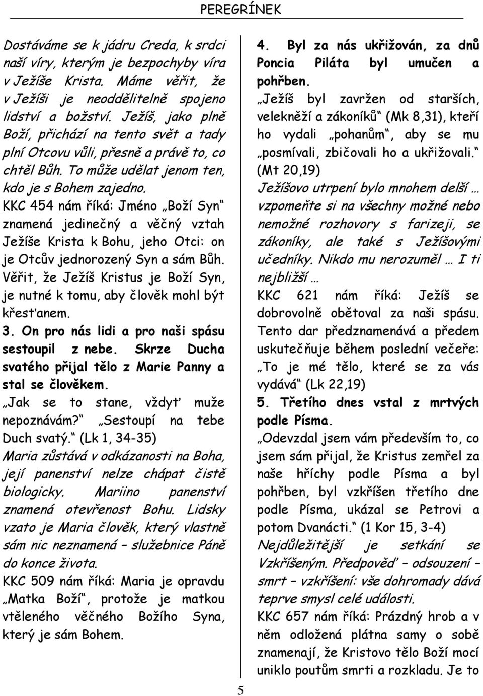 KKC 454 nám říká: Jméno Boží Syn znamená jedinečný a věčný vztah Ježíše Krista k Bohu, jeho Otci: on je Otcův jednorozený Syn a sám Bůh.