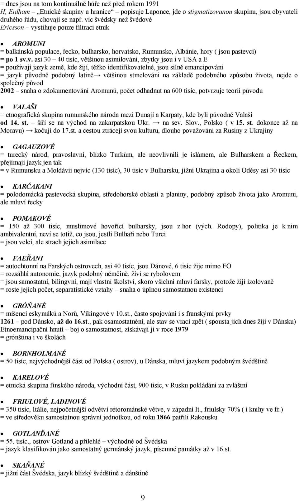 většinou asimilováni, zbytky jsou i v USA a E = používají jazyk země, kde žijí, těžko identifikovatelné, jsou silně emancipováni = jazyk původně podobný latině většinou stmelováni na základě